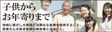 子供からお年寄りまで 地域に根ざし大病院とは異なる医療を提供すること。患者さんの良き医療の相談者となること。